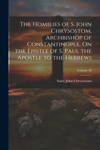 Homilies of S. John Chrysostom, Archbishop of Constantinople, On the Epistle of S. Paul the Apostle to the Hebrews; Volume 39