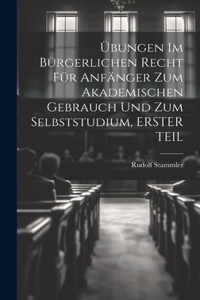 Übungen Im Bürgerlichen Recht Für Anfänger Zum Akademischen Gebrauch Und Zum Selbststudium, ERSTER TEIL