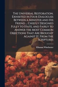 The Universal Restoration. Exhibited in Four Dialogues Between a Minister and His Friend ... Chiefly Designed Fully to State, and Fairly to Answer the Most Common Objections That Are Brought Against It, From the Scriptures