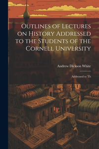 Outlines of Lectures on History Addressed to the Students of the Cornell University