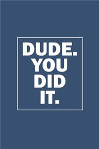 Dude. You Did It.