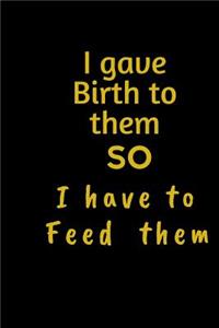 I gave birth to them SO I have to feed Them