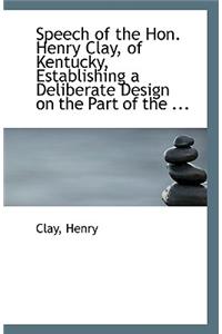 Speech of the Hon. Henry Clay, of Kentucky, Establishing a Deliberate Design on the Part of the ...