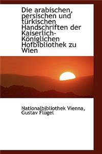 Die Arabischen, Persischen Und T Rkischen Handschriften Der Kaiserlich-K Niglichen Hofbibliothek Zu