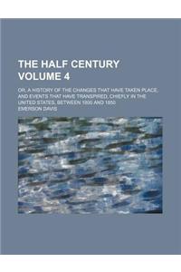 The Half Century Volume 4; Or, a History of the Changes That Have Taken Place, and Events That Have Transpired, Chiefly in the United States, Between 1800 and 1850