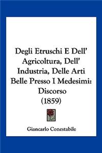 Degli Etruschi E Dell' Agricoltura, Dell' Industria, Delle Arti Belle Presso I Medesimi