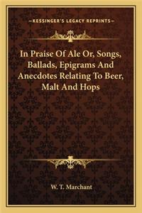 In Praise Of Ale Or, Songs, Ballads, Epigrams And Anecdotes Relating To Beer, Malt And Hops