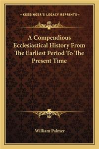Compendious Ecclesiastical History From The Earliest Period To The Present Time