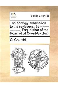 The Apology. Addressed to the Reviewers. by -------- ---------, Esq; Author of the Rosciad of C-V-NT-G-Rd-N.