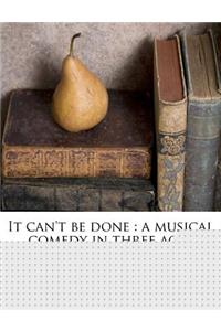 It Can't Be Done: A Musical Comedy in Three Acts