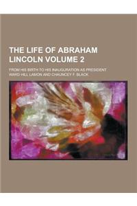 The Life of Abraham Lincoln; From His Birth to His Inauguration as President Volume 2