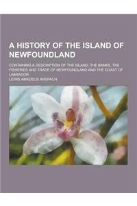 A History of the Island of Newfoundland; Containing a Description of the Island, the Banks, the Fisheries and Trade of Newfoundland and the Coast of