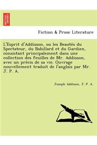 L'Esprit D'Addisson, Ou Les Beaute S Du Spectateur, Du Babillard Et Du Gardien, Consistant Principalement Dans Une Collection Des Feuilles de Mr. Addisson, Avec Un Pre Cis de Sa Vie. Ouvrage Nouvellement Traduit de L'Anglais Par Mr. J. P. A.