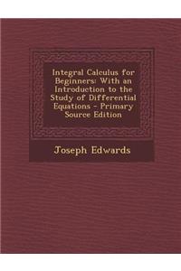 Integral Calculus for Beginners: With an Introduction to the Study of Differential Equations: With an Introduction to the Study of Differential Equations