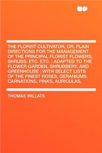 The Florist Cultivator, Or, Plain Directions for the Management of the Principal Florist Flowers, Shrubs, Etc. Etc.