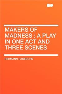 Makers of Madness: A Play in One Act and Three Scenes: A Play in One Act and Three Scenes