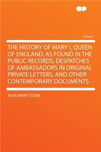 The History of Mary I, Queen of England, as Found in the Public Records, Despatches of Ambassadors in Original Private Letters, and Other Contemporary Documents