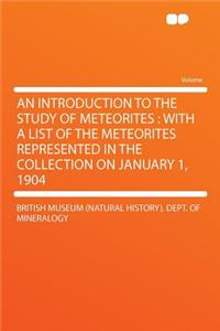 An Introduction to the Study of Meteorites: With a List of the Meteorites Represented in the Collection on January 1, 1904
