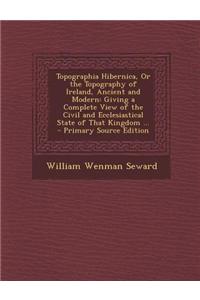 Topographia Hibernica, or the Topography of Ireland, Ancient and Modern: Giving a Complete View of the Civil and Ecclesiastical State of That Kingdom