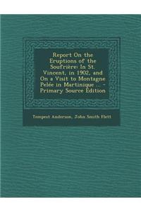 Report on the Eruptions of the Soufriere: In St. Vincent, in 1902, and on a Visit to Montagne Pelee in Martinique ... - Primary Source Edition