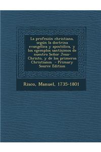La Profesion Christiana, Segun La Doctrina Evangelica y Apostolica, y Los Egemplos Santisimos de Nuestro Senor Jesu-Christo, y de Los Primeros Christianos - Primary Source Edition