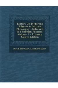 Letters on Different Subjects in Natural Philosophy: Addressed to a German Princess, Volume 1 - Primary Source Edition