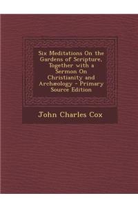 Six Meditations on the Gardens of Scripture, Together with a Sermon on Christianity and Archaeology