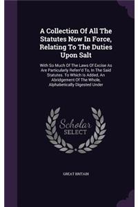 Collection Of All The Statutes Now In Force, Relating To The Duties Upon Salt: With So Much Of The Laws Of Excise As Are Particularly Referr'd To, In The Said Statutes. To Which Is Added, An Abridgement Of The Whole, Alphabetic