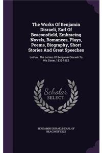 The Works Of Benjamin Disraeli, Earl Of Beaconsfield, Embracing Novels, Romances, Plays, Poems, Biography, Short Stories And Great Speeches