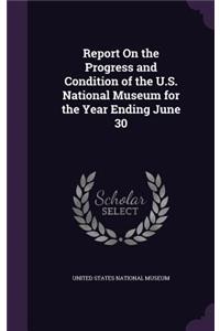 Report On the Progress and Condition of the U.S. National Museum for the Year Ending June 30