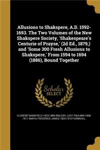 Allusions to Shakspere, A.D. 1592-1693. The Two Volumes of the New Shakspere Society, 'Shakespeare's Centurie of Prayse, ' (2d Ed., 1879, ) and 'Some 300 Fresh Allusions to Shakspere, ' From 1594 to 1694 (1886), Bound Together