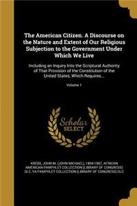 The American Citizen. A Discourse on the Nature and Extent of Our Religious Subjection to the Government Under Which We Live