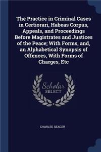 The Practice in Criminal Cases in Certiorari, Habeas Corpus, Appeals, and Proceedings Before Magistrates and Justices of the Peace; With Forms, And, an Alphabetical Synopsis of Offences, with Forms of Charges, Etc
