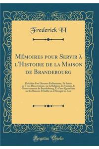 Mï¿½moires Pour Servir ï¿½ l'Histoire de la Maison de Brandebourg: Prï¿½cï¿½dï¿½s d'Un Discours Prï¿½liminaire, Et Suivis de Trois Dissertations, Sur La Religion, Les Moeurs, Le Gouvernement Du Brandebourg, Et d'Une Quatriï¿½me Sur Les Raisons d'ï¿