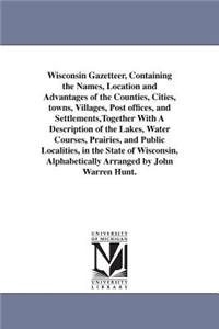 Wisconsin Gazetteer, Containing the Names, Location and Advantages of the Counties, Cities, towns, Villages, Post offices, and Settlements, Together With A Description of the Lakes, Water Courses, Prairies, and Public Localities, in the State of Wi
