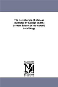 Recent origin of Man, As Illustrated by Geology and the Modern Science of Pre-Historic ArchµOlogy.