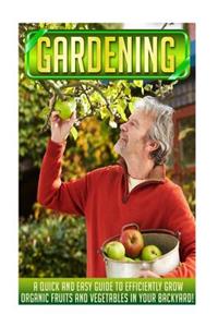 Gardening: A Quick and Easy Guide to Efficiently Grow Organic Fruits and Vegetables in Your Backyard!