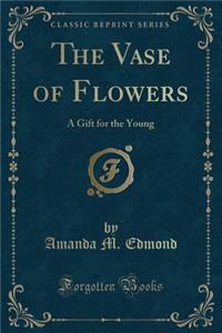 The Vase of Flowers: A Gift for the Young (Classic Reprint)