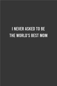 I Never Asked to Be the World's Best Mom - Funny Notebook, Funny Mom Gift, Mother's Day Gift, Thank You/Appreciation Gift for Mom