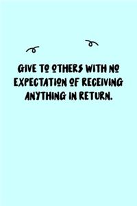 Give to others with no expectation of receiving anything in return. Journal