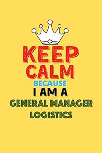 Keep Calm Because I Am A General Manager Logistics - Funny General Manager Logistics Notebook And Journal Gift