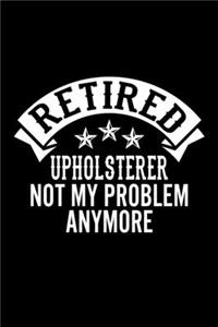 Retired Upholsterer Not My Problem Anymore
