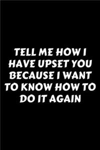 Tell Me How I Have Upset You Because I Want To Know How To Do It Again