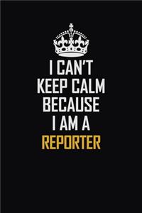 I Can't Keep Calm Because I Am A Reporter