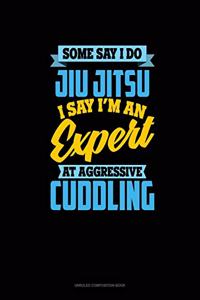 Some Say I Do Jiu Jitsu I Say I'm An Expert At Aggressive Cuddling