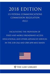 Facilitating the Provision of Fixed and Mobile Broadband Access, Educational and Other Advanced Services in the 2150-2162 and 2500-2690 MHz Bands (Us Federal Communications Commission Regulation) (Fcc) (2018 Edition)