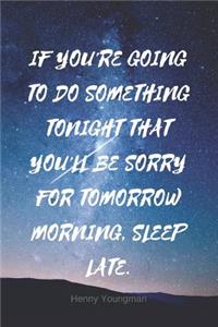 If You're Going to Do Something Tonight That You'll Be Sorry for Tomorrow Morning, Sleep Late.