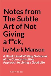 Notes from the Subtle Art of Not Giving a F*ck, by Mark Manson: A Blank Lined Writing Notebook of the Counterintuitive Approach to Living a Good Life