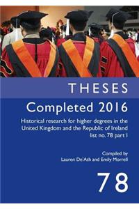 Theses Completed 2016: Historical Research for Higher Degrees in the United Kingdom and the Republic of Ireland List No. 78 Part 1, Volume 78