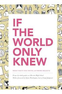 If the World Only Knew: What Sixty-Six High School Students Believe: 826 Valencia's 2015 Young Authors' Book Project